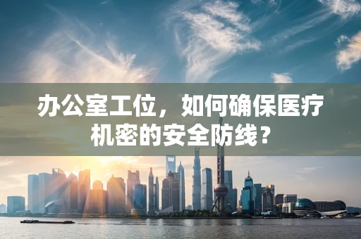办公室工位，如何确保医疗机密的安全防线？