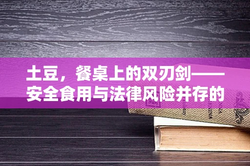 土豆，餐桌上的双刃剑——安全食用与法律风险并存的秘密