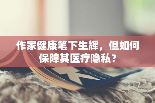 作家健康笔下生辉，但如何保障其医疗隐私？