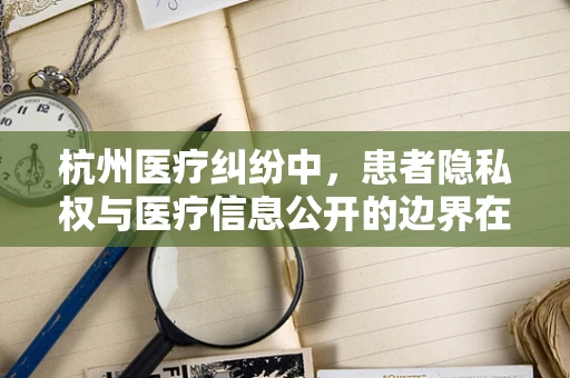 杭州医疗纠纷中，患者隐私权与医疗信息公开的边界在哪里？