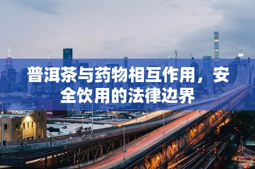 普洱茶与药物相互作用，安全饮用的法律边界