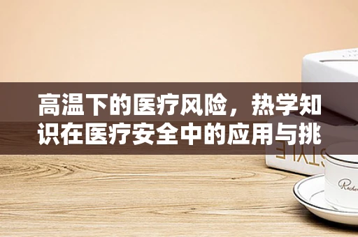 高温下的医疗风险，热学知识在医疗安全中的应用与挑战