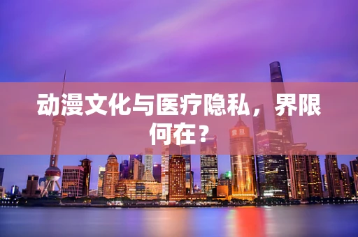动漫文化与医疗隐私，界限何在？