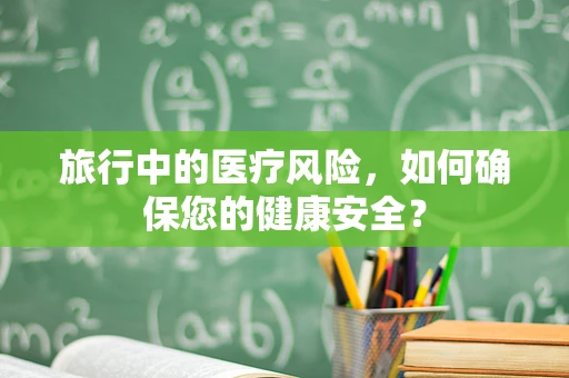 旅行中的医疗风险，如何确保您的健康安全？