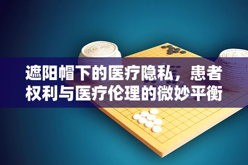 遮阳帽下的医疗隐私，患者权利与医疗伦理的微妙平衡