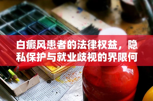 白癜风患者的法律权益，隐私保护与就业歧视的界限何在？