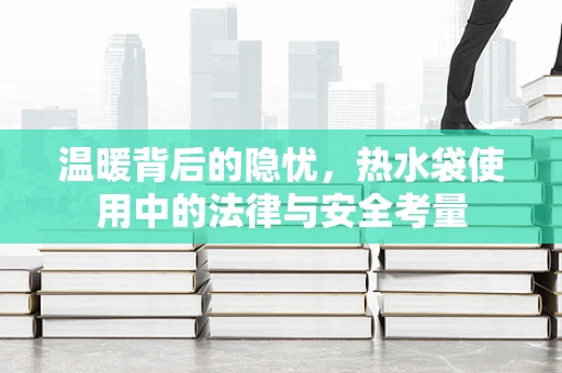 温暖背后的隐忧，热水袋使用中的法律与安全考量