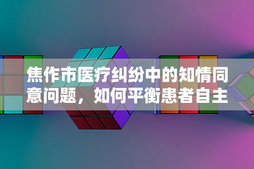 焦作市医疗纠纷中的知情同意问题，如何平衡患者自主权与医疗安全？