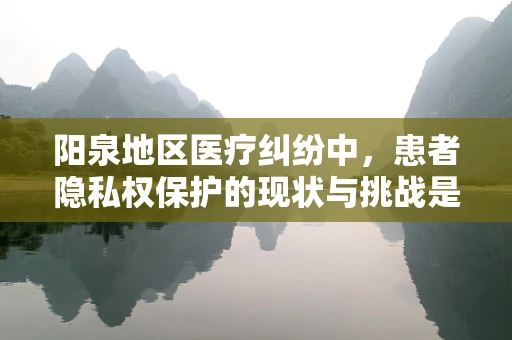 阳泉地区医疗纠纷中，患者隐私权保护的现状与挑战是什么？