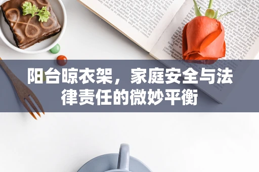 阳台晾衣架，家庭安全与法律责任的微妙平衡