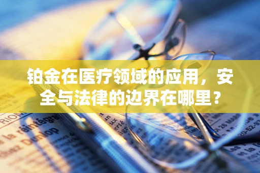 铂金在医疗领域的应用，安全与法律的边界在哪里？