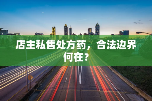 店主私售处方药，合法边界何在？