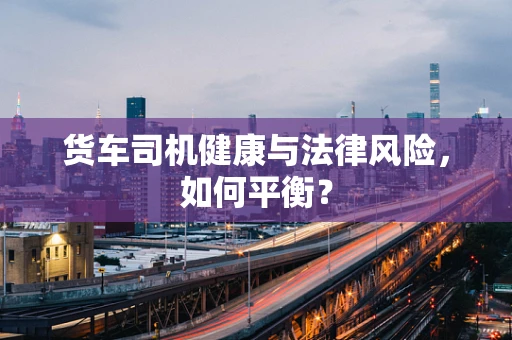 货车司机健康与法律风险，如何平衡？