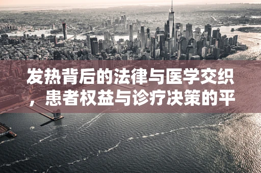 发热背后的法律与医学交织，患者权益与诊疗决策的平衡