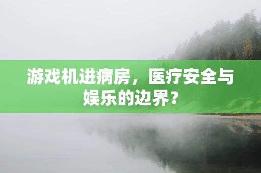 游戏机进病房，医疗安全与娱乐的边界？
