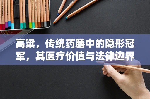 高粱，传统药膳中的隐形冠军，其医疗价值与法律边界何在？