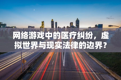 网络游戏中的医疗纠纷，虚拟世界与现实法律的边界？