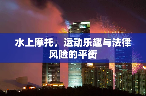 水上摩托，运动乐趣与法律风险的平衡