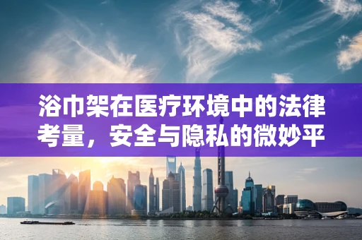 浴巾架在医疗环境中的法律考量，安全与隐私的微妙平衡