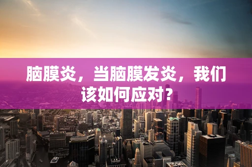 脑膜炎，当脑膜发炎，我们该如何应对？