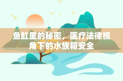 鱼缸里的秘密，医疗法律视角下的水族箱安全