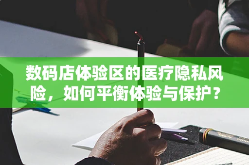 数码店体验区的医疗隐私风险，如何平衡体验与保护？