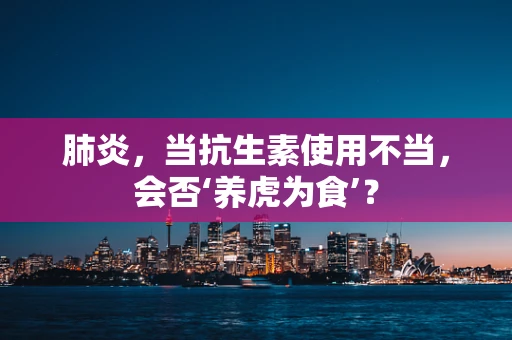 肺炎，当抗生素使用不当，会否‘养虎为食’？