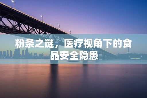 粉条之谜，医疗视角下的食品安全隐患