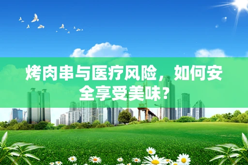 烤肉串与医疗风险，如何安全享受美味？