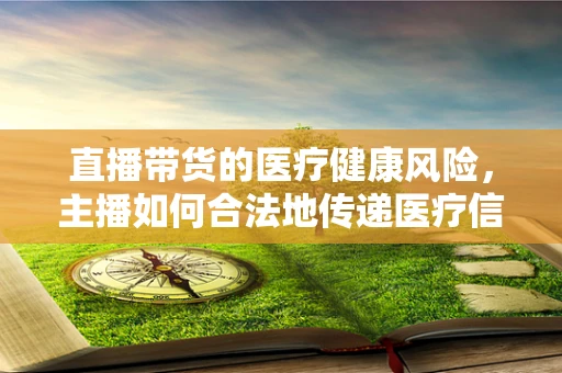直播带货的医疗健康风险，主播如何合法地传递医疗信息？