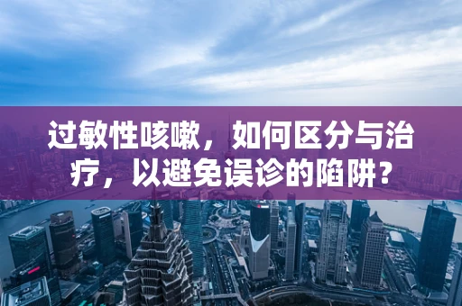 过敏性咳嗽，如何区分与治疗，以避免误诊的陷阱？