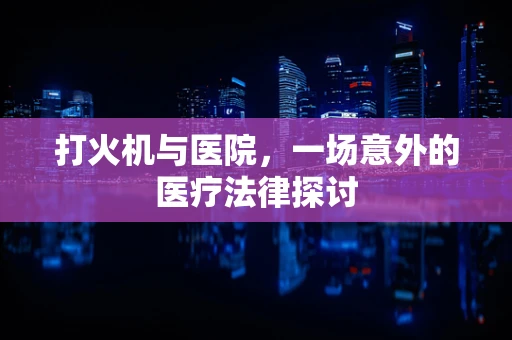 打火机与医院，一场意外的医疗法律探讨