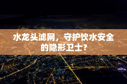 水龙头滤网，守护饮水安全的隐形卫士？