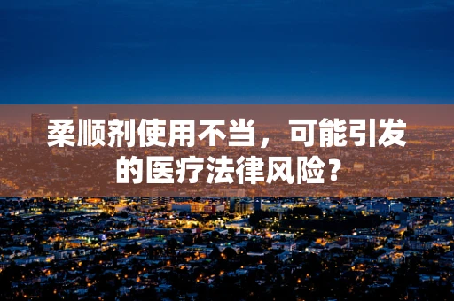 柔顺剂使用不当，可能引发的医疗法律风险？