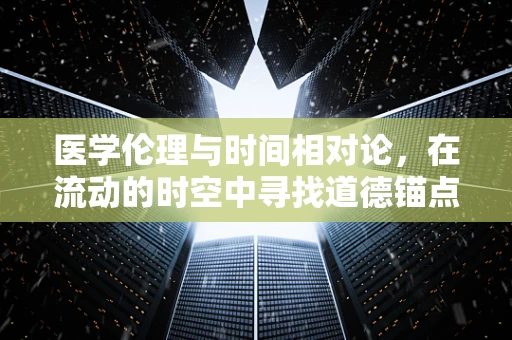 医学伦理与时间相对论，在流动的时空中寻找道德锚点？