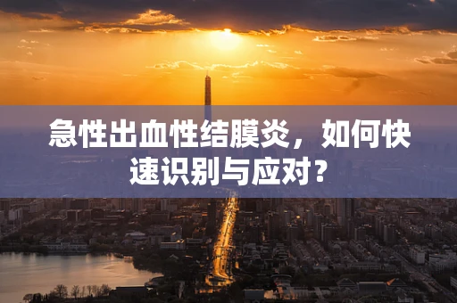 急性出血性结膜炎，如何快速识别与应对？
