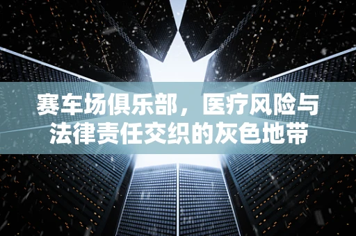 赛车场俱乐部，医疗风险与法律责任交织的灰色地带