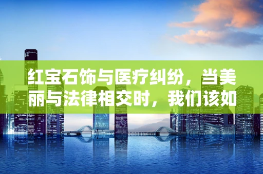 红宝石饰与医疗纠纷，当美丽与法律相交时，我们该如何界定责任？