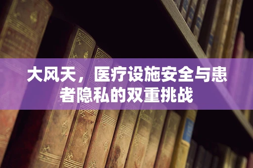 大风天，医疗设施安全与患者隐私的双重挑战