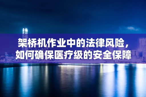 架桥机作业中的法律风险，如何确保医疗级的安全保障？