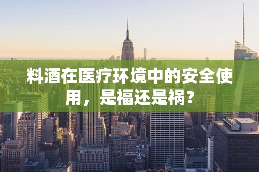 料酒在医疗环境中的安全使用，是福还是祸？
