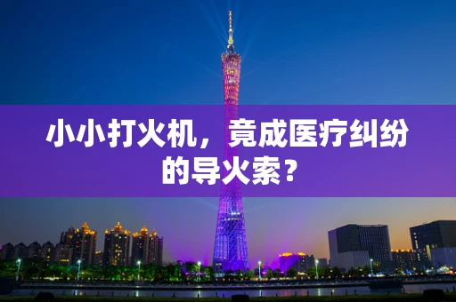 小小打火机，竟成医疗纠纷的导火索？