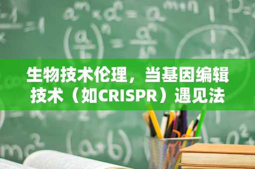 生物技术伦理，当基因编辑技术（如CRISPR）遇见法律边界