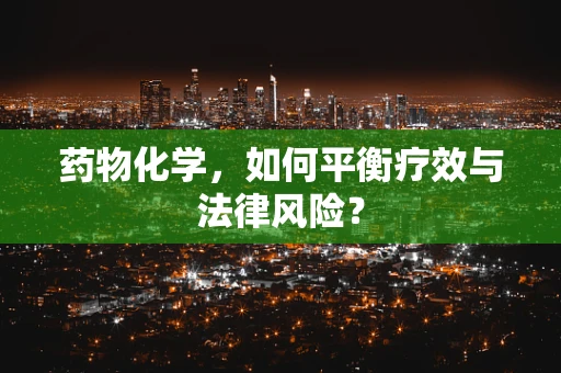 药物化学，如何平衡疗效与法律风险？