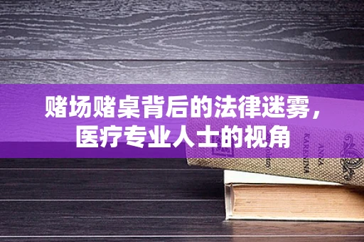 赌场赌桌背后的法律迷雾，医疗专业人士的视角