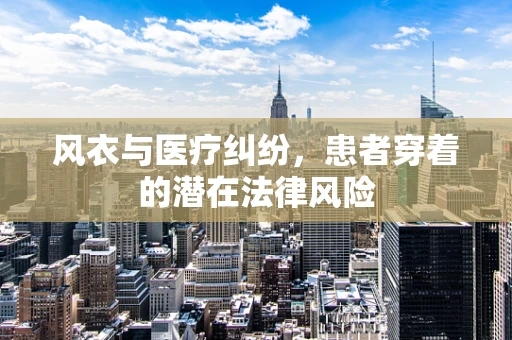 风衣与医疗纠纷，患者穿着的潜在法律风险