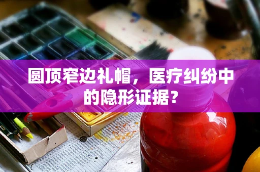 圆顶窄边礼帽，医疗纠纷中的隐形证据？