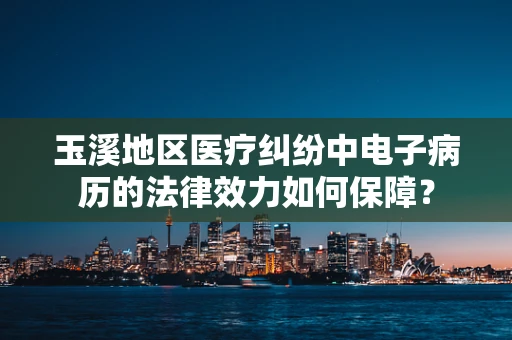 玉溪地区医疗纠纷中电子病历的法律效力如何保障？