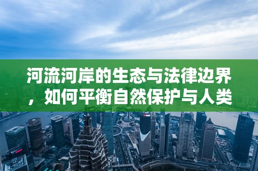 河流河岸的生态与法律边界，如何平衡自然保护与人类活动？