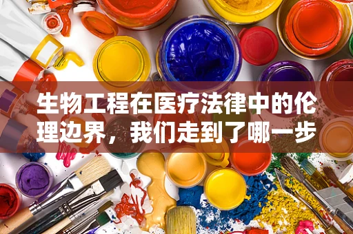 生物工程在医疗法律中的伦理边界，我们走到了哪一步？